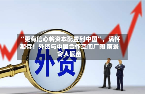 “更有信心将资本配置到中国”，满怀期待！外资与中国合作空间广阔 前景令人振奋