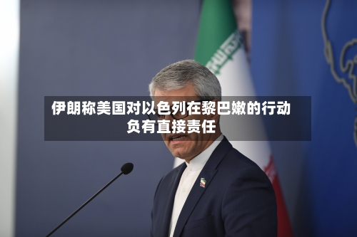 伊朗称美国对以色列在黎巴嫩的行动负有直接责任