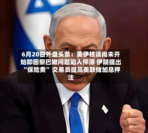 6月20日外盘头条：美伊核谈尚未开始即因黎巴嫩问题陷入停滞 伊朗提出“保险费” 交易员提高美联储加息押注-第2张图片