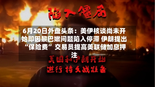 6月20日外盘头条：美伊核谈尚未开始即因黎巴嫩问题陷入停滞 伊朗提出“保险费” 交易员提高美联储加息押注