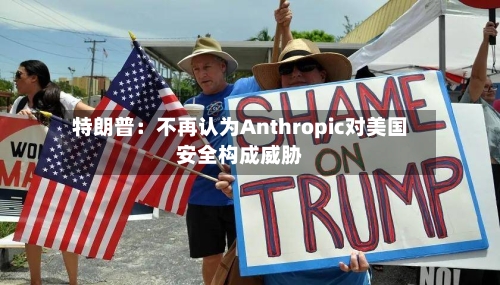 特朗普：不再认为Anthropic对美国安全构成威胁-第2张图片