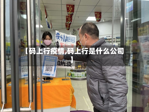 【码上行疫情,码上行是什么公司】-第2张图片
