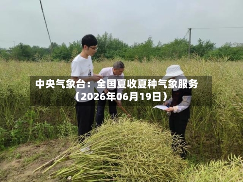 中央气象台：全国夏收夏种气象服务（2026年06月19日）