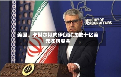 美国、卡塔尔拟向伊朗解冻数十亿美元冻结资金-第2张图片