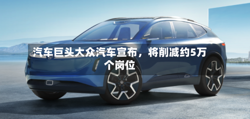 汽车巨头大众汽车宣布，将削减约5万个岗位-第2张图片