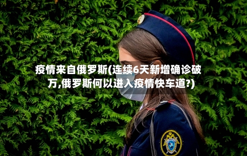 疫情来自俄罗斯(连续6天新增确诊破万,俄罗斯何以进入疫情快车道?)