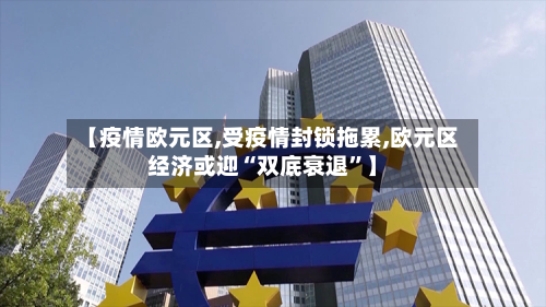 【疫情欧元区,受疫情封锁拖累,欧元区经济或迎“双底衰退	”】-第2张图片