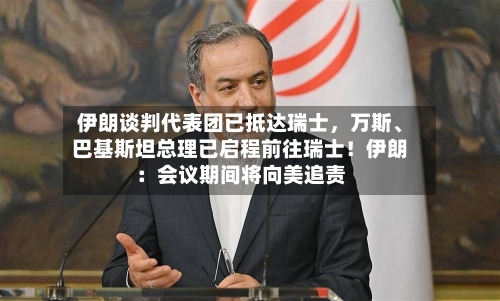 伊朗谈判代表团已抵达瑞士	，万斯、巴基斯坦总理已启程前往瑞士！伊朗：会议期间将向美追责-第3张图片