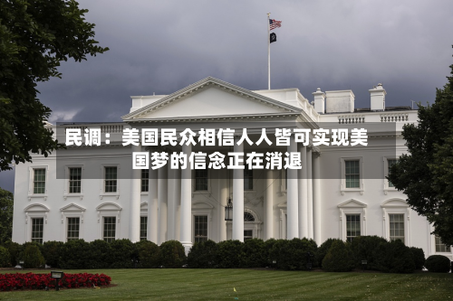 民调：美国民众相信人人皆可实现美国梦的信念正在消退