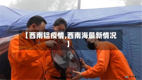 【西南铝疫情,西南海最新情况】