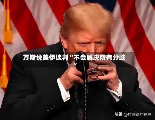 万斯说美伊谈判“不会解决所有分歧	”-第2张图片