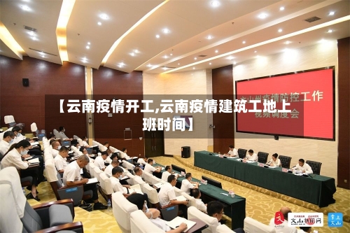 【云南疫情开工,云南疫情建筑工地上班时间】-第3张图片