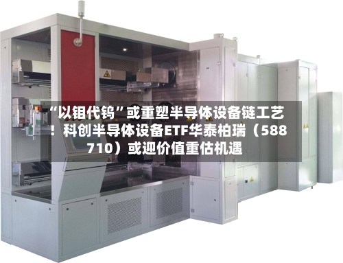 “以钼代钨	”或重塑半导体设备链工艺！科创半导体设备ETF华泰柏瑞（588710）或迎价值重估机遇-第2张图片