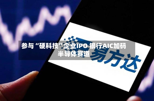 参与“硬科技”企业IPO 银行AIC加码半导体赛道