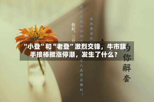 “小登”和“老登”激烈交锋	，牛市旗手接棒掀涨停潮，发生了什么？-第3张图片
