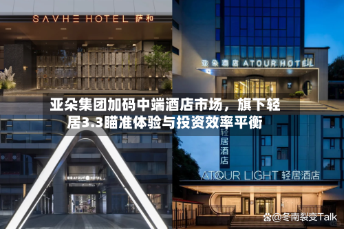 亚朵集团加码中端酒店市场，旗下轻居3.3瞄准体验与投资效率平衡-第3张图片