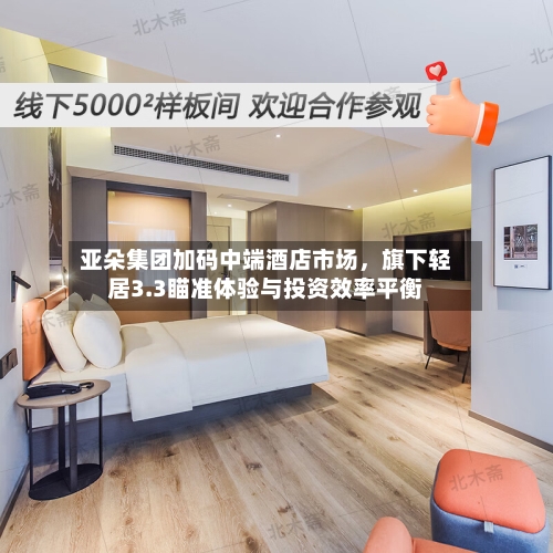 亚朵集团加码中端酒店市场，旗下轻居3.3瞄准体验与投资效率平衡