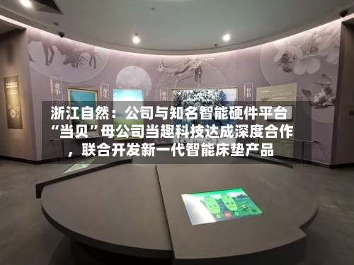 浙江自然：公司与知名智能硬件平台“当贝”母公司当趣科技达成深度合作，联合开发新一代智能床垫产品
