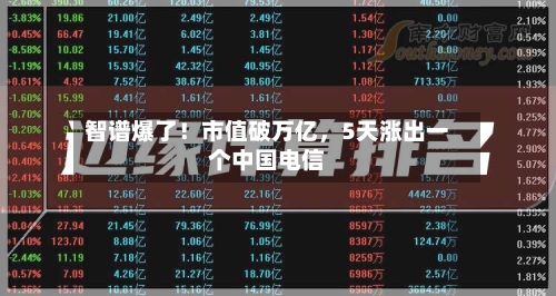智谱爆了！市值破万亿	，5天涨出一个中国电信-第3张图片