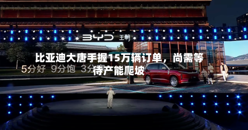比亚迪大唐手握15万辆订单	，尚需等待产能爬坡-第2张图片