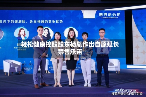 轻松健康控股股东杨胤作出自愿延长禁售承诺-第2张图片