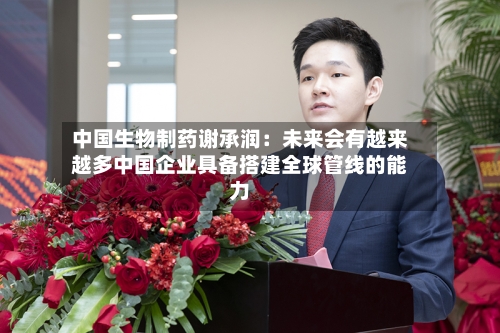 中国生物制药谢承润：未来会有越来越多中国企业具备搭建全球管线的能力-第2张图片