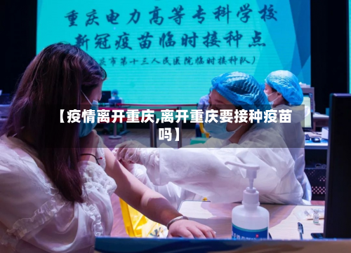 【疫情离开重庆,离开重庆要接种疫苗吗】