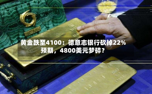 黄金跌至4100：德意志银行砍掉22%预期，4800美元梦碎？-第2张图片