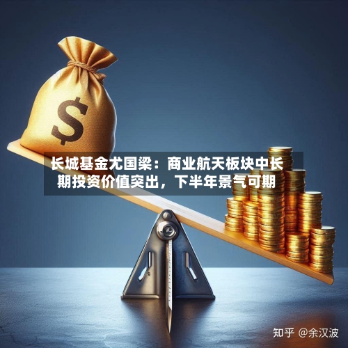 长城基金尤国梁：商业航天板块中长期投资价值突出，下半年景气可期-第2张图片