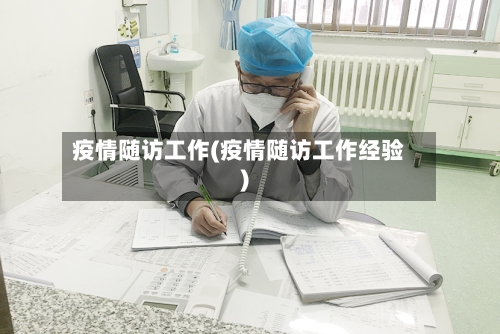 疫情随访工作(疫情随访工作经验)-第2张图片