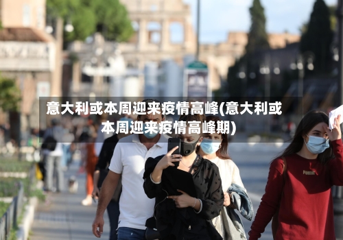 意大利或本周迎来疫情高峰(意大利或本周迎来疫情高峰期)-第3张图片