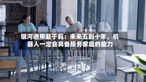 银河通用赵于莉：未来五到十年，机器人一定会具备服务家庭的能力-第3张图片
