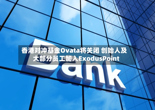 香港对冲基金Ovata将关闭 创始人及大部分员工加入ExodusPoint