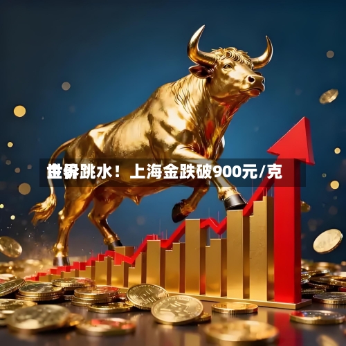 世界金价跳水！上海金跌破900元/克-第2张图片