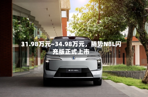 31.98万元~34.98万元，腾势N8L闪充版正式上市
