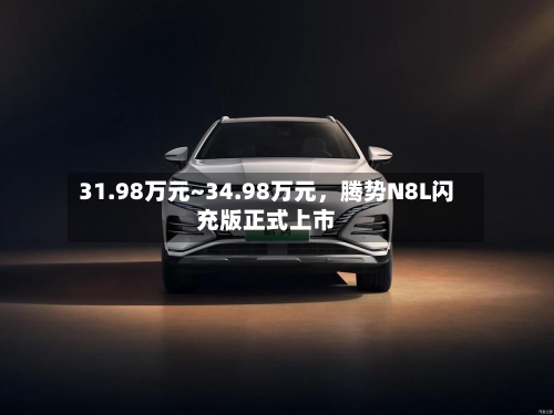31.98万元~34.98万元，腾势N8L闪充版正式上市-第2张图片