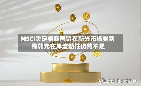 MSCI决定将韩国留在新兴市场类别 称韩元在岸流动性仍然不足