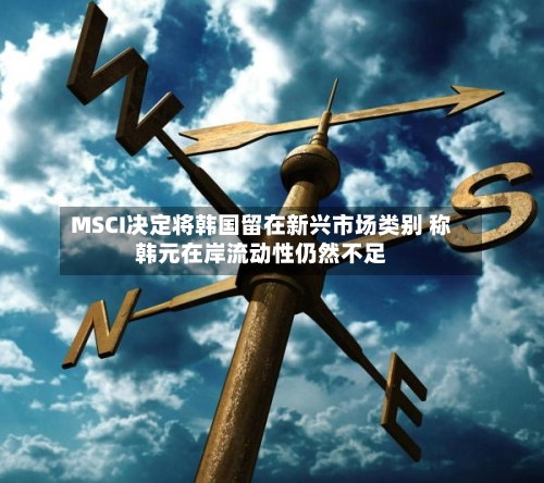 MSCI决定将韩国留在新兴市场类别 称韩元在岸流动性仍然不足-第2张图片