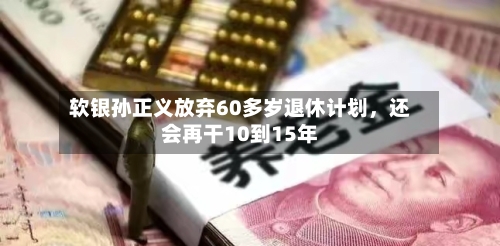 软银孙正义放弃60多岁退休计划，还会再干10到15年-第2张图片
