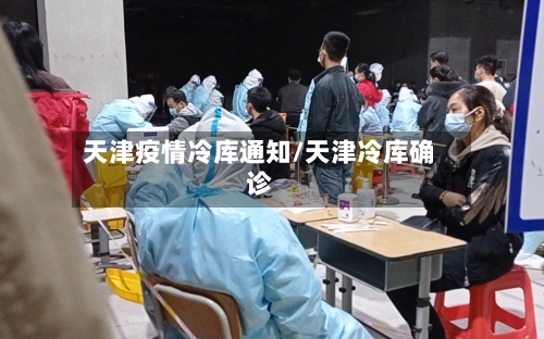 天津疫情冷库通知/天津冷库确诊-第3张图片