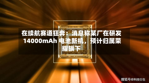在续航赛道狂奔：消息称某厂在研发 14000mAh 电池新机，预计归属荣耀旗下-第2张图片