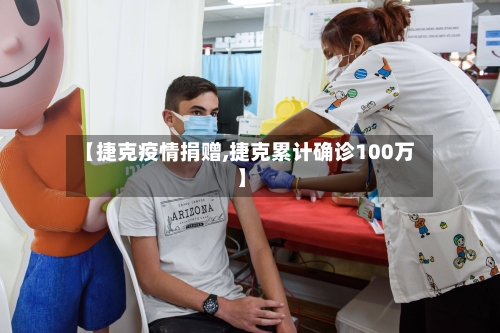 【捷克疫情捐赠,捷克累计确诊100万】