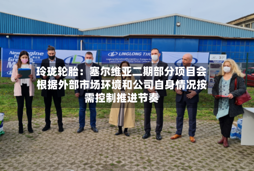 玲珑轮胎：塞尔维亚二期部分项目会根据外部市场环境和公司自身情况按需控制推进节奏-第2张图片