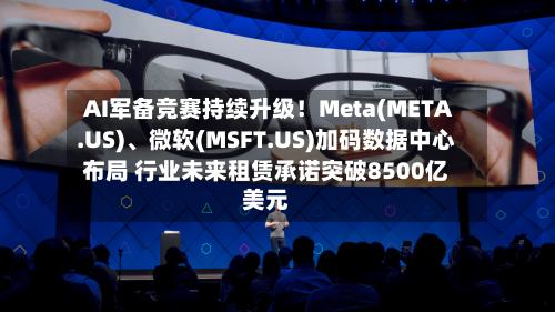 AI军备竞赛持续升级！Meta(META.US)	、微软(MSFT.US)加码数据中心布局 行业未来租赁承诺突破8500亿美元-第2张图片