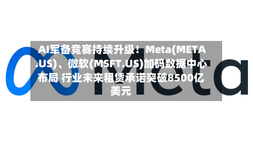AI军备竞赛持续升级！Meta(META.US)、微软(MSFT.US)加码数据中心布局 行业未来租赁承诺突破8500亿美元-第3张图片