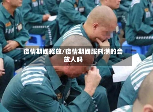 疫情期间释放/疫情期间服刑满的会放人吗-第2张图片