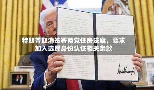 特朗普取消签署两党住房法案	，要求加入选民身份认证相关条款-第2张图片
