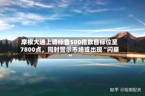 摩根大通上调标普500指数目标位至7800点，同时警示市场或出现“闪崩”-第2张图片
