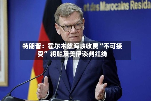 特朗普：霍尔木兹海峡收费“不可接受” 将触及美伊谈判红线