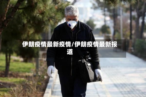 伊朗疫情最新疫情/伊朗疫情最新报道-第2张图片